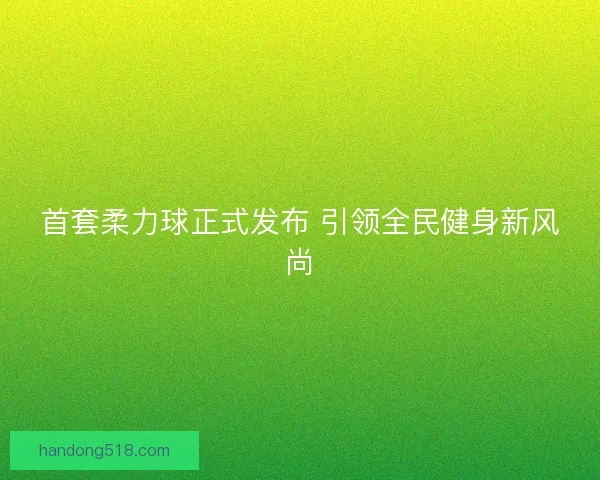 首套柔力球正式发布 引领全民健身新风尚