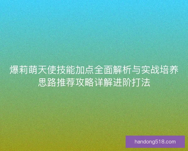 爆莉萌天使技能加点全面解析与实战培养思路推荐攻略详解进阶打法