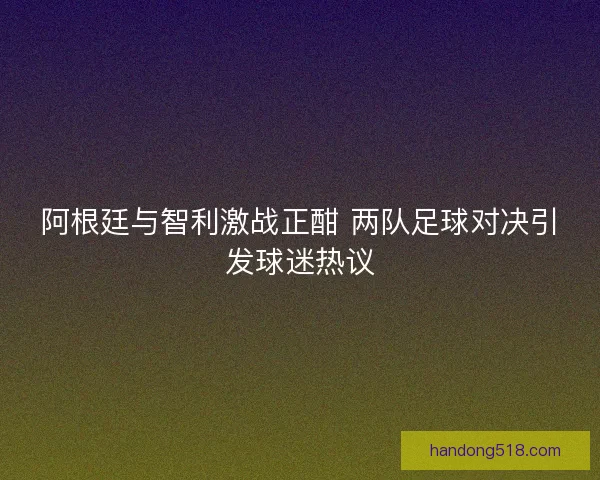 阿根廷与智利激战正酣 两队足球对决引发球迷热议