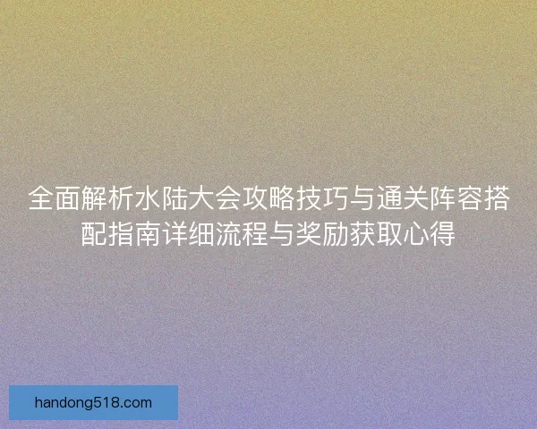 全面解析水陆大会攻略技巧与通关阵容搭配指南详细流程与奖励获取心得