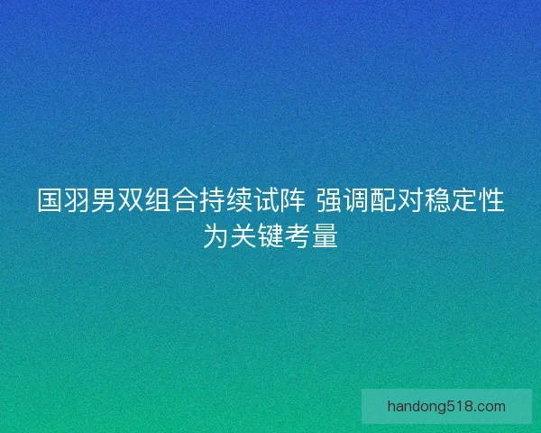 国羽男双组合持续试阵 强调配对稳定性为关键考量