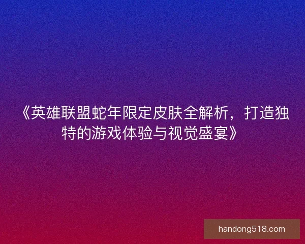 《英雄联盟蛇年限定皮肤全解析，打造独特的游戏体验与视觉盛宴》